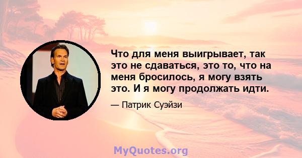 Что для меня выигрывает, так это не сдаваться, это то, что на меня бросилось, я могу взять это. И я могу продолжать идти.