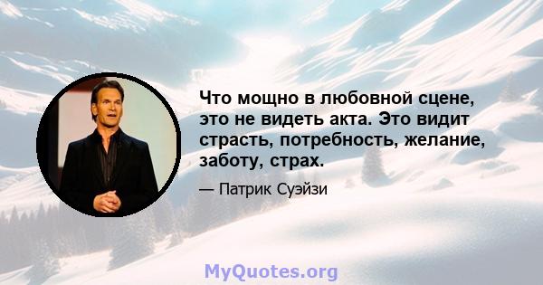 Что мощно в любовной сцене, это не видеть акта. Это видит страсть, потребность, желание, заботу, страх.