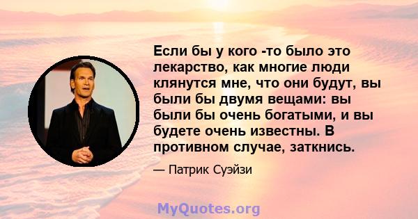 Если бы у кого -то было это лекарство, как многие люди клянутся мне, что они будут, вы были бы двумя вещами: вы были бы очень богатыми, и вы будете очень известны. В противном случае, заткнись.