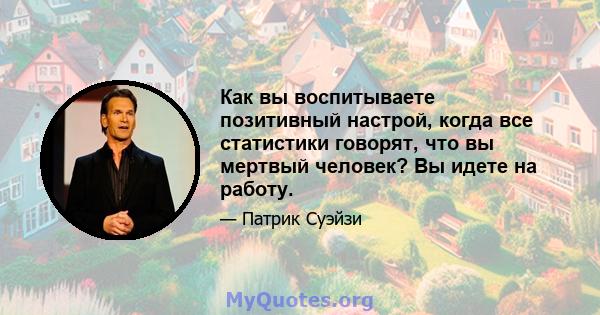 Как вы воспитываете позитивный настрой, когда все статистики говорят, что вы мертвый человек? Вы идете на работу.