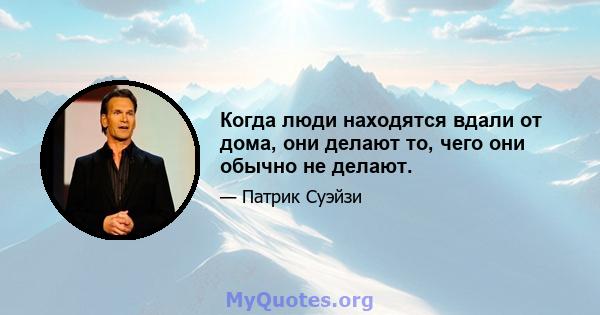 Когда люди находятся вдали от дома, они делают то, чего они обычно не делают.