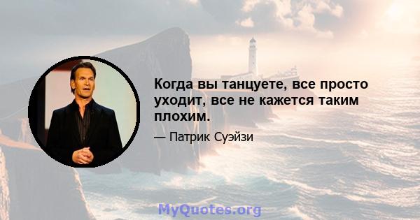 Когда вы танцуете, все просто уходит, все не кажется таким плохим.