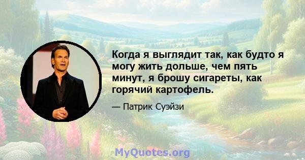 Когда я выглядит так, как будто я могу жить дольше, чем пять минут, я брошу сигареты, как горячий картофель.