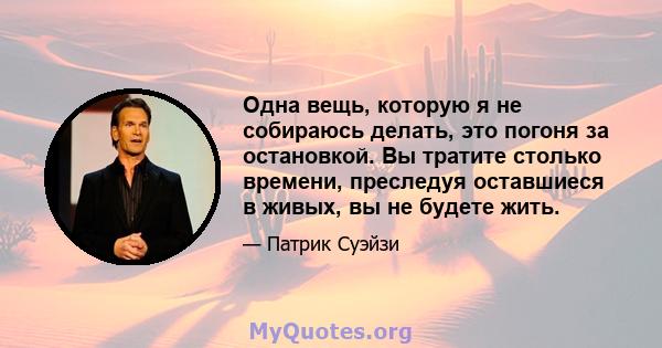 Одна вещь, которую я не собираюсь делать, это погоня за остановкой. Вы тратите столько времени, преследуя оставшиеся в живых, вы не будете жить.