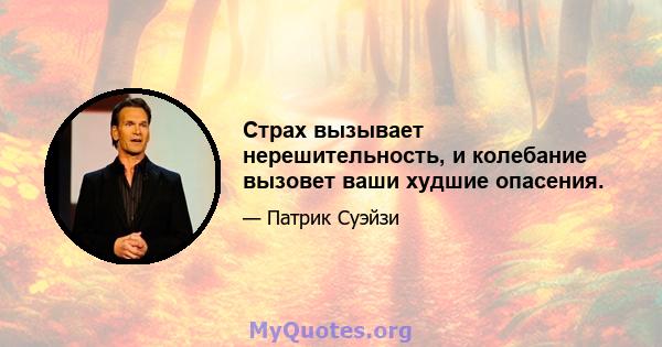 Страх вызывает нерешительность, и колебание вызовет ваши худшие опасения.