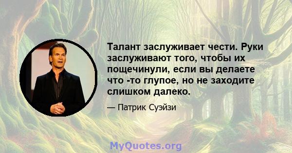 Талант заслуживает чести. Руки заслуживают того, чтобы их пощечинули, если вы делаете что -то глупое, но не заходите слишком далеко.