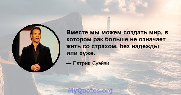 Вместе мы можем создать мир, в котором рак больше не означает жить со страхом, без надежды или хуже.