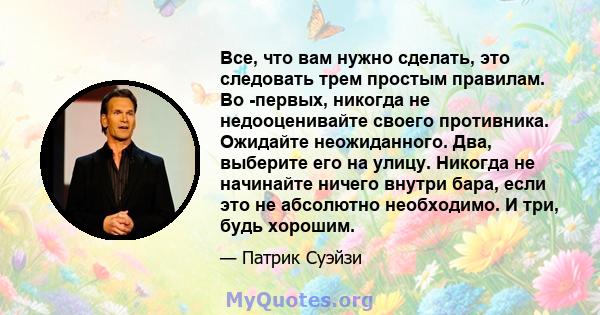 Все, что вам нужно сделать, это следовать трем простым правилам. Во -первых, никогда не недооценивайте своего противника. Ожидайте неожиданного. Два, выберите его на улицу. Никогда не начинайте ничего внутри бара, если