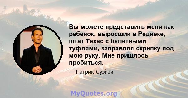 Вы можете представить меня как ребенок, выросший в Реднеке, штат Техас с балетными туфлями, заправляя скрипку под мою руку. Мне пришлось пробиться.