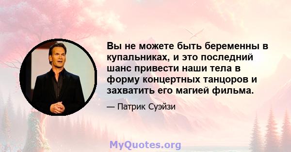 Вы не можете быть беременны в купальниках, и это последний шанс привести наши тела в форму концертных танцоров и захватить его магией фильма.