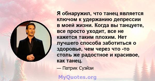 Я обнаружил, что танец является ключом к удержанию депрессии в моей жизни. Когда вы танцуете, все просто уходит, все не кажется таким плохим. Нет лучшего способа заботиться о здоровье, чем через что -то столь же