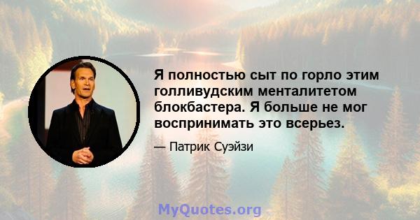 Я полностью сыт по горло этим голливудским менталитетом блокбастера. Я больше не мог воспринимать это всерьез.