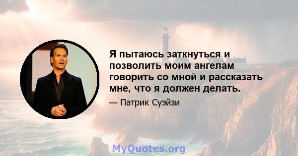 Я пытаюсь заткнуться и позволить моим ангелам говорить со мной и рассказать мне, что я должен делать.