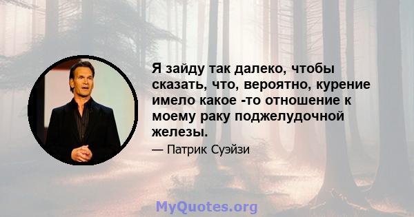 Я зайду так далеко, чтобы сказать, что, вероятно, курение имело какое -то отношение к моему раку поджелудочной железы.