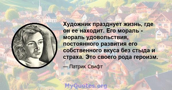 Художник празднует жизнь, где он ее находит. Его мораль - мораль удовольствия, постоянного развития его собственного вкуса без стыда и страха. Это своего рода героизм.