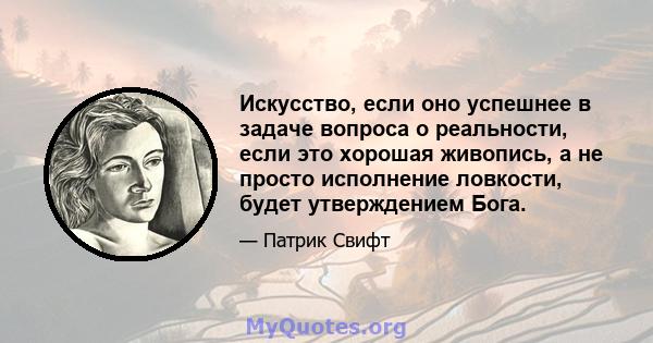 Искусство, если оно успешнее в задаче вопроса о реальности, если это хорошая живопись, а не просто исполнение ловкости, будет утверждением Бога.