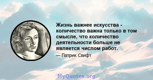 Жизнь важнее искусства - количество важна только в том смысле, что количество деятельности больше не является числом работ.