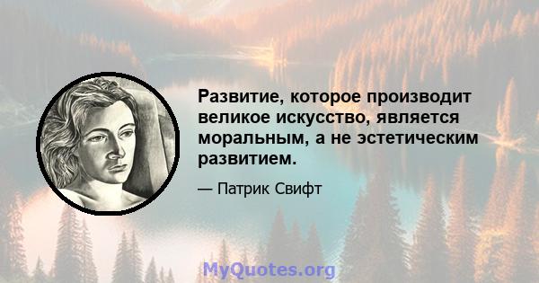 Развитие, которое производит великое искусство, является моральным, а не эстетическим развитием.