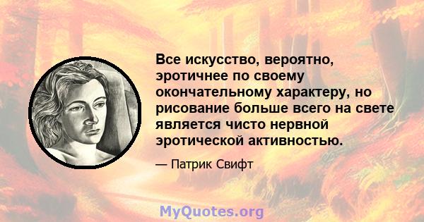 Все искусство, вероятно, эротичнее по своему окончательному характеру, но рисование больше всего на свете является чисто нервной эротической активностью.