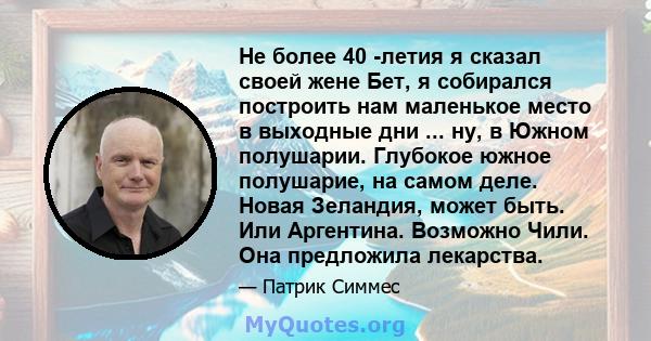 Не более 40 -летия я сказал своей жене Бет, я собирался построить нам маленькое место в выходные дни ... ну, в Южном полушарии. Глубокое южное полушарие, на самом деле. Новая Зеландия, может быть. Или Аргентина.