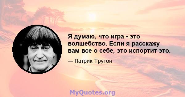 Я думаю, что игра - это волшебство. Если я расскажу вам все о себе, это испортит это.