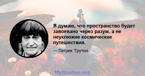 Я думаю, что пространство будет завоевано через разум, а не неуклюжие космические путешествия.