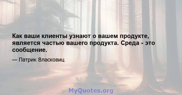 Как ваши клиенты узнают о вашем продукте, является частью вашего продукта. Среда - это сообщение.