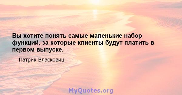 Вы хотите понять самые маленькие набор функций, за которые клиенты будут платить в первом выпуске.