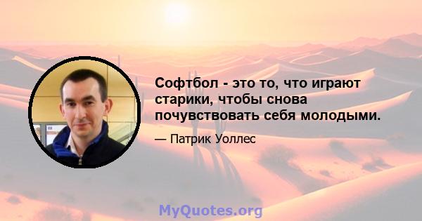 Софтбол - это то, что играют старики, чтобы снова почувствовать себя молодыми.