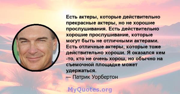 Есть актеры, которые действительно прекрасные актеры, но не хорошие прослушивания. Есть действительно хорошие прослушивание, которые могут быть не отличными актерами. Есть отличные актеры, которые тоже действительно