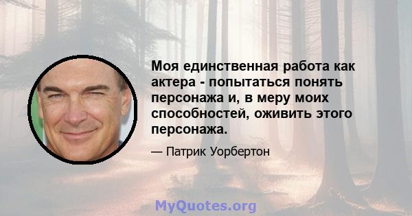 Моя единственная работа как актера - попытаться понять персонажа и, в меру моих способностей, оживить этого персонажа.