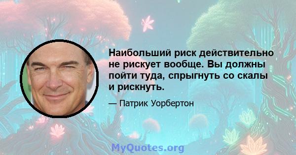 Наибольший риск действительно не рискует вообще. Вы должны пойти туда, спрыгнуть со скалы и рискнуть.