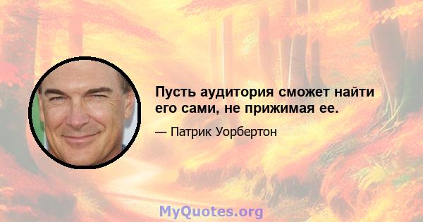 Пусть аудитория сможет найти его сами, не прижимая ее.