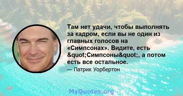 Там нет удачи, чтобы выполнять за кадром, если вы не один из главных голосов на «Симпсонах». Видите, есть "Симпсоны", а потом есть все остальное.