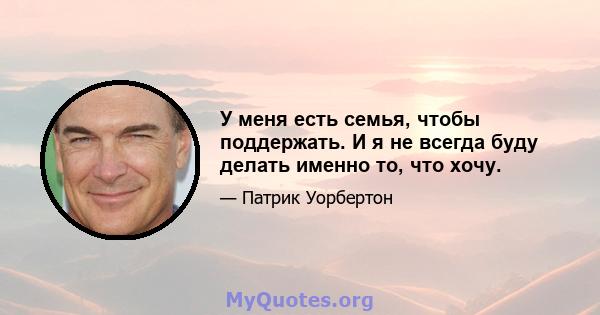 У меня есть семья, чтобы поддержать. И я не всегда буду делать именно то, что хочу.