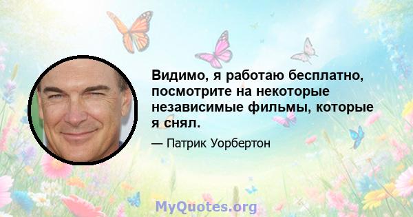 Видимо, я работаю бесплатно, посмотрите на некоторые независимые фильмы, которые я снял.