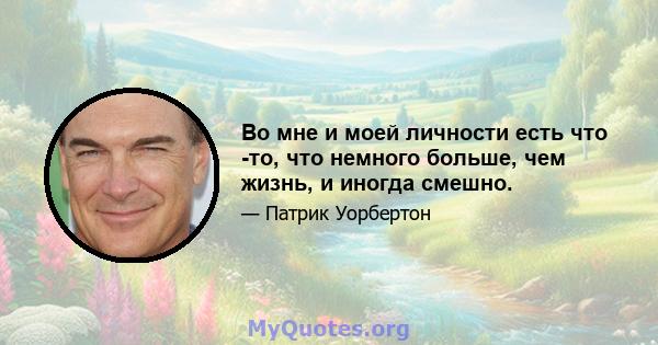 Во мне и моей личности есть что -то, что немного больше, чем жизнь, и иногда смешно.