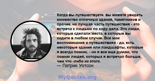 Когда вы путешествуете, вы можете увидеть множество отличных зданий, памятников и прочее, но лучшая часть путешествия - это встреча с людьми по ходу дела. Это люди, которые сделали места, в которые вы ходите в любом