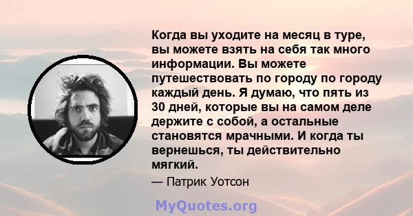 Когда вы уходите на месяц в туре, вы можете взять на себя так много информации. Вы можете путешествовать по городу по городу каждый день. Я думаю, что пять из 30 дней, которые вы на самом деле держите с собой, а