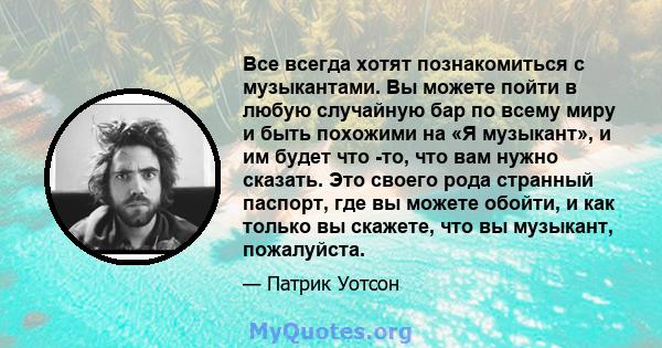 Все всегда хотят познакомиться с музыкантами. Вы можете пойти в любую случайную бар по всему миру и быть похожими на «Я музыкант», и им будет что -то, что вам нужно сказать. Это своего рода странный паспорт, где вы