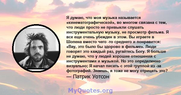 Я думаю, что моя музыка называется «кинематографической», во многом связана с тем, что люди просто не привыкли слушать инструментальную музыку, не просмотр фильма. Я все еще очень убежден в этом. Вы играете в Шопена