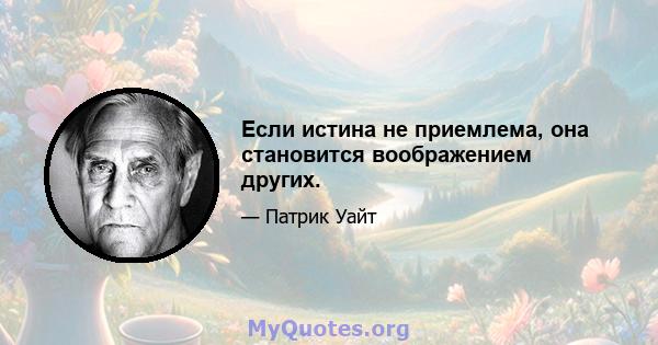 Если истина не приемлема, она становится воображением других.