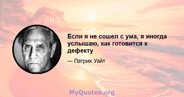 Если я не сошел с ума, я иногда услышаю, как готовится к дефекту