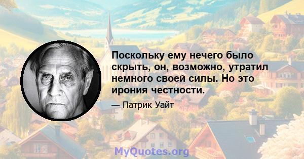 Поскольку ему нечего было скрыть, он, возможно, утратил немного своей силы. Но это ирония честности.