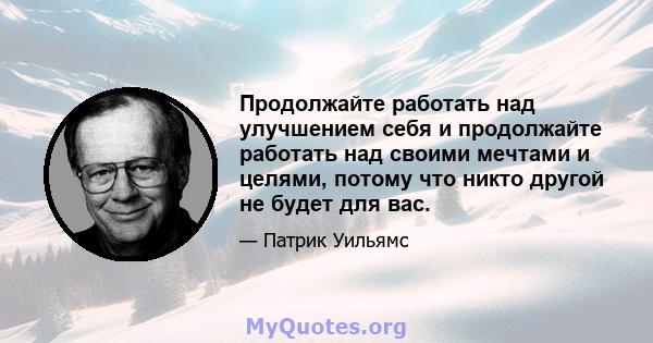 Продолжайте работать над улучшением себя и продолжайте работать над своими мечтами и целями, потому что никто другой не будет для вас.