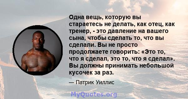 Одна вещь, которую вы стараетесь не делать, как отец, как тренер, - это давление на вашего сына, чтобы сделать то, что вы сделали. Вы не просто продолжаете говорить: «Это то, что я сделал, это то, что я сделал». Вы