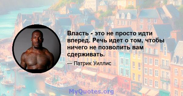 Власть - это не просто идти вперед. Речь идет о том, чтобы ничего не позволить вам сдерживать.