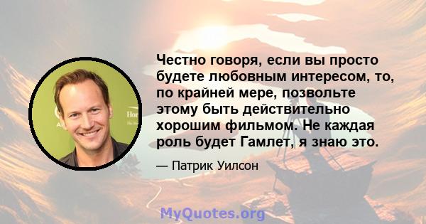 Честно говоря, если вы просто будете любовным интересом, то, по крайней мере, позвольте этому быть действительно хорошим фильмом. Не каждая роль будет Гамлет, я знаю это.