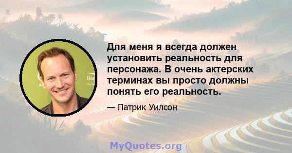 Для меня я всегда должен установить реальность для персонажа. В очень актерских терминах вы просто должны понять его реальность.