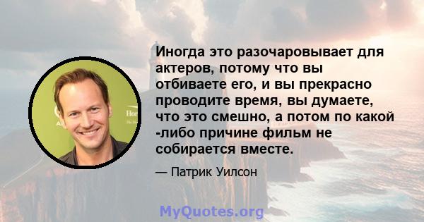 Иногда это разочаровывает для актеров, потому что вы отбиваете его, и вы прекрасно проводите время, вы думаете, что это смешно, а потом по какой -либо причине фильм не собирается вместе.